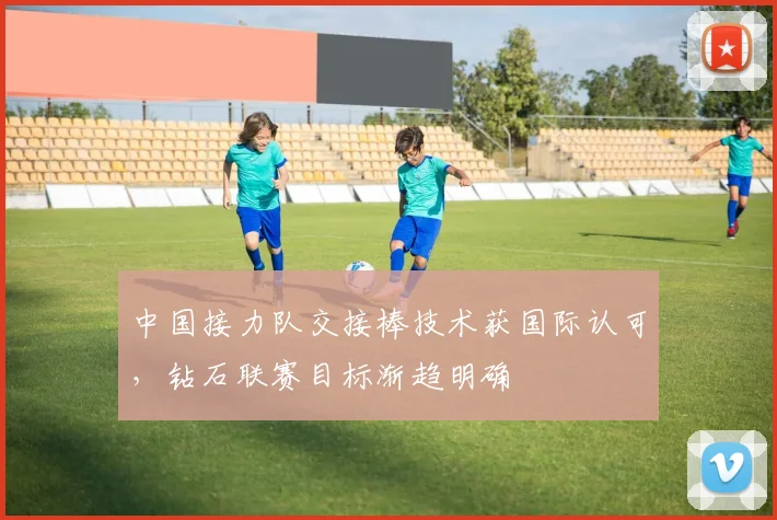 中国接力队交接棒技术获国际认可，钻石联赛目标渐趋明确