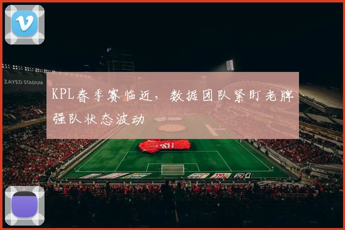 KPL春季赛临近，数据团队紧盯老牌强队状态波动