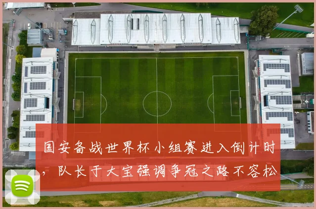 国安备战世界杯小组赛进入倒计时，队长于大宝强调争冠之路不容松懈