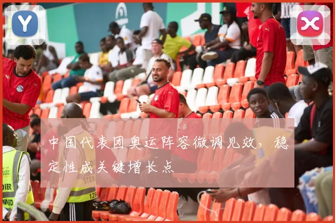 中国代表团奥运阵容微调见效，稳定性成关键增长点