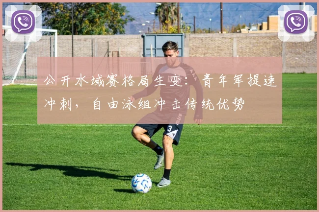 公开水域赛格局生变：青年军提速冲刺，自由泳组冲击传统优势