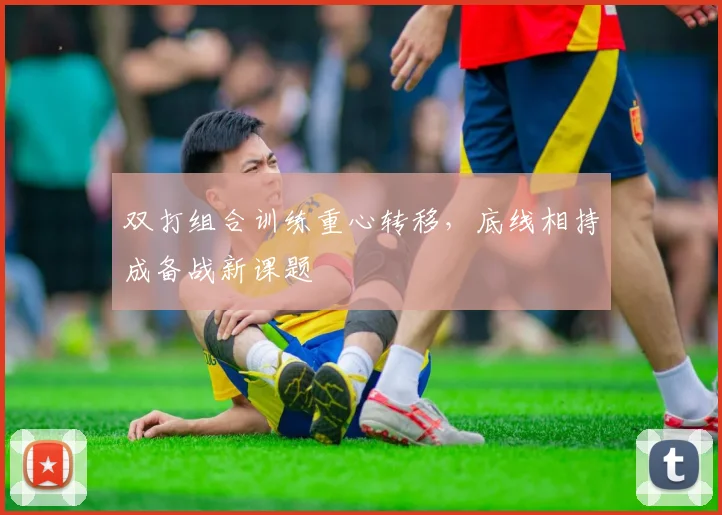 双打组合训练重心转移，底线相持成备战新课题
