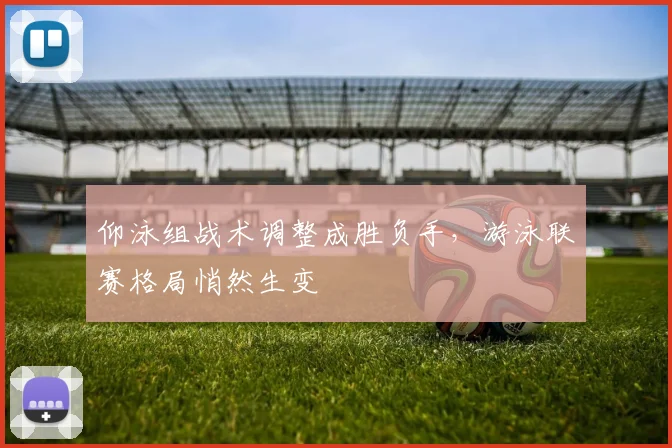 仰泳组战术调整成胜负手，游泳联赛格局悄然生变