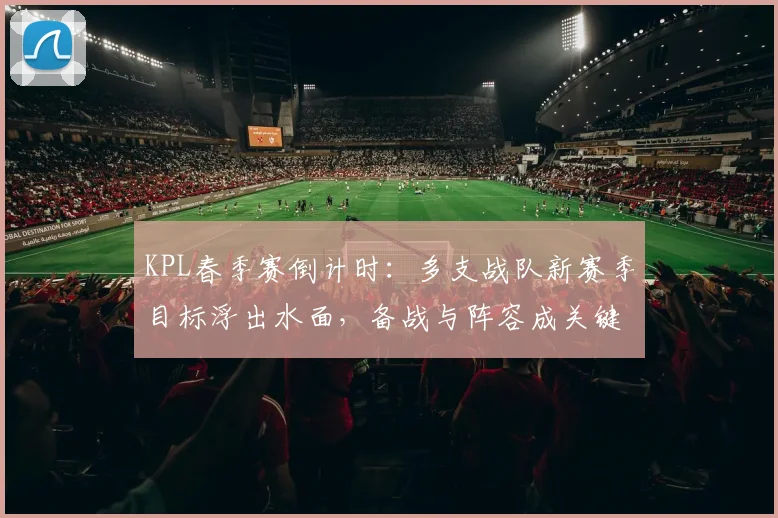 KPL春季赛倒计时：多支战队新赛季目标浮出水面，备战与阵容成关键