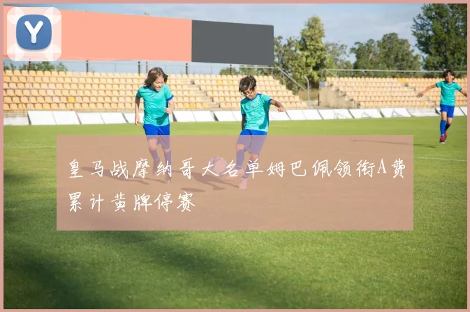 皇马战摩纳哥大名单姆巴佩领衔A费累计黄牌停赛
