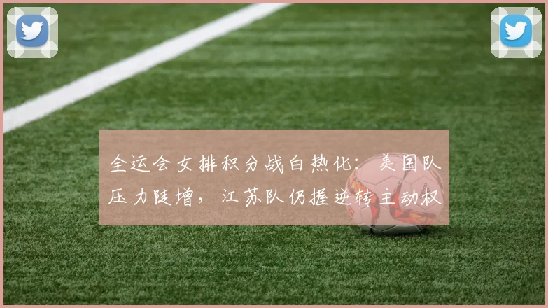 全运会女排积分战白热化：美国队压力陡增，江苏队仍握逆转主动权