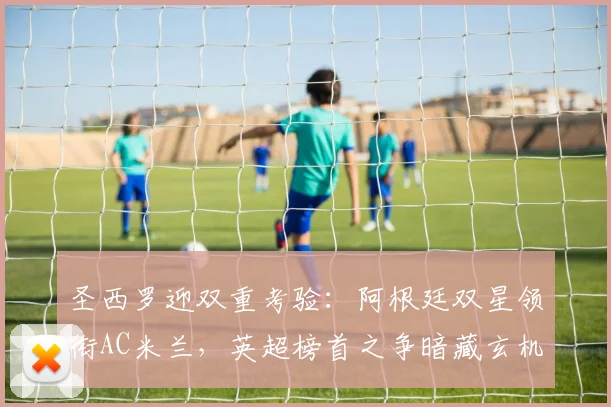 圣西罗迎双重考验：阿根廷双星领衔AC米兰，英超榜首之争暗藏玄机