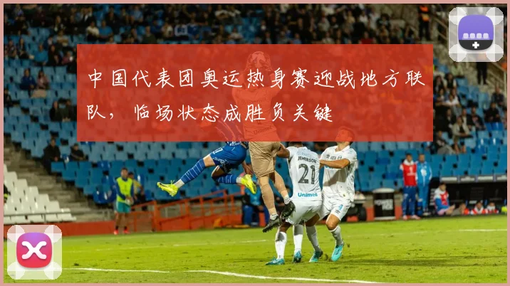 中国代表团奥运热身赛迎战地方联队，临场状态成胜负关键