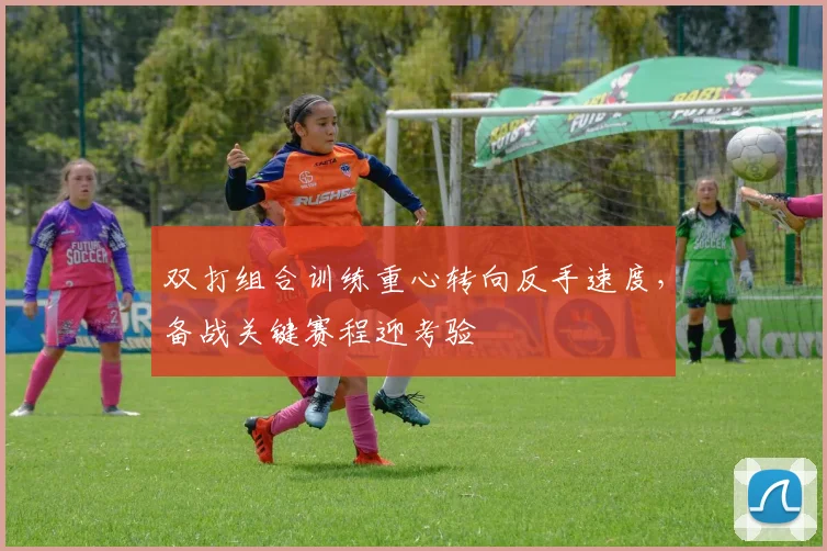 双打组合训练重心转向反手速度，备战关键赛程迎考验