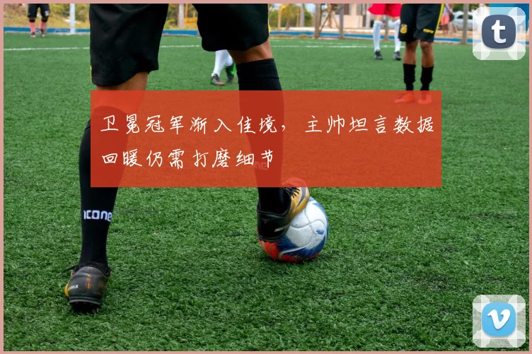 卫冕冠军渐入佳境，主帅坦言数据回暖仍需打磨细节