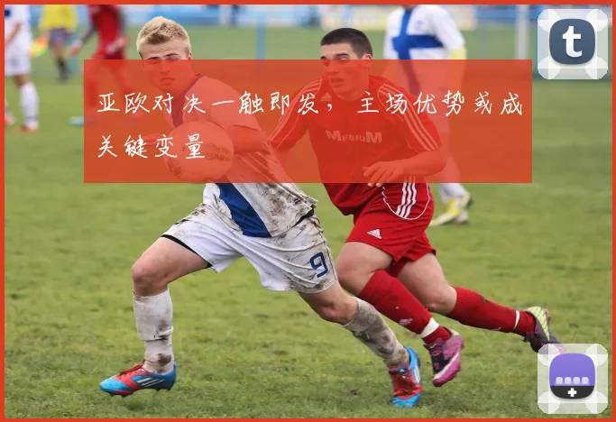 亚欧对决一触即发，主场优势或成关键变量
