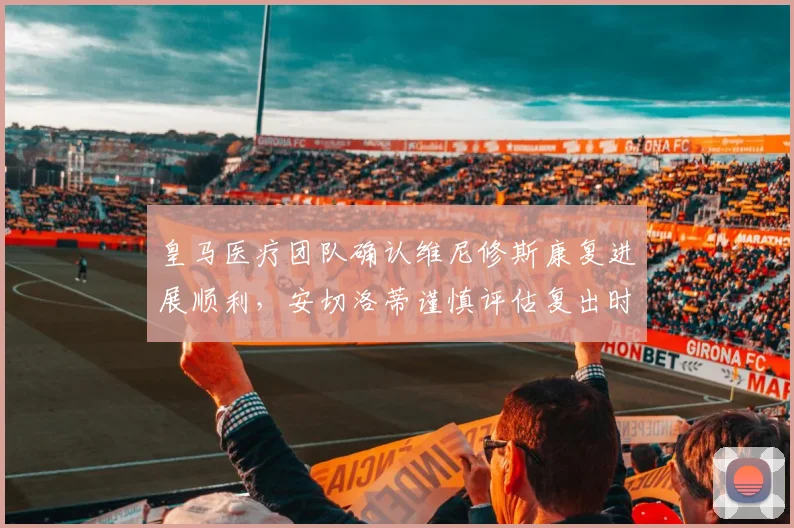 皇马医疗团队确认维尼修斯康复进展顺利，安切洛蒂谨慎评估复出时间