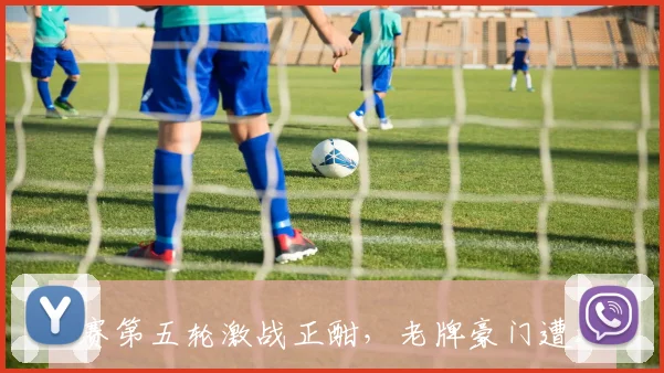 S赛第五轮激战正酣，老牌豪门遭遇心理瓶颈考验