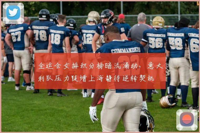 全运会女排积分榜暗流涌动，意大利队压力陡增上海静待逆转契机