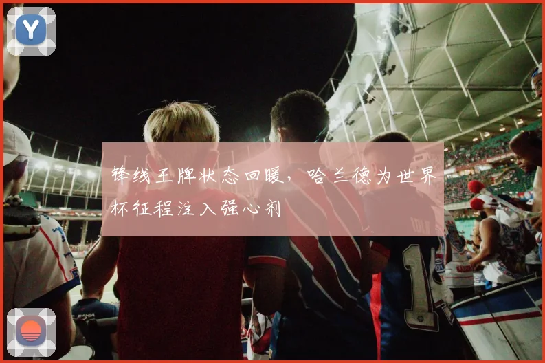 锋线王牌状态回暖，哈兰德为世界杯征程注入强心剂