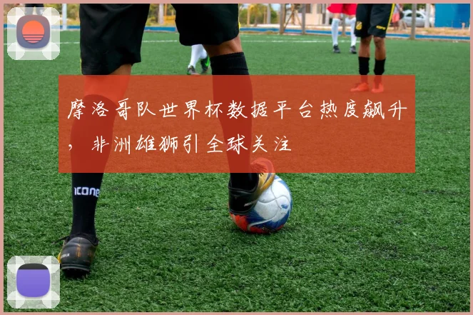 摩洛哥队世界杯数据平台热度飙升，非洲雄狮引全球关注