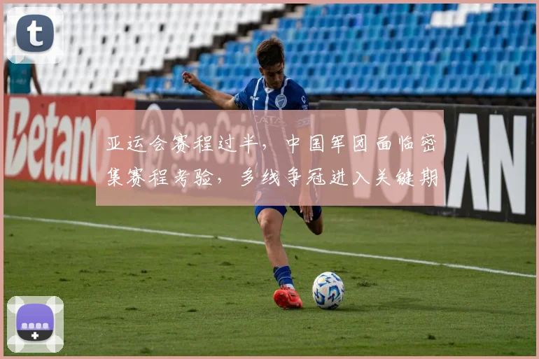 亚运会赛程过半，中国军团面临密集赛程考验，多线争冠进入关键期