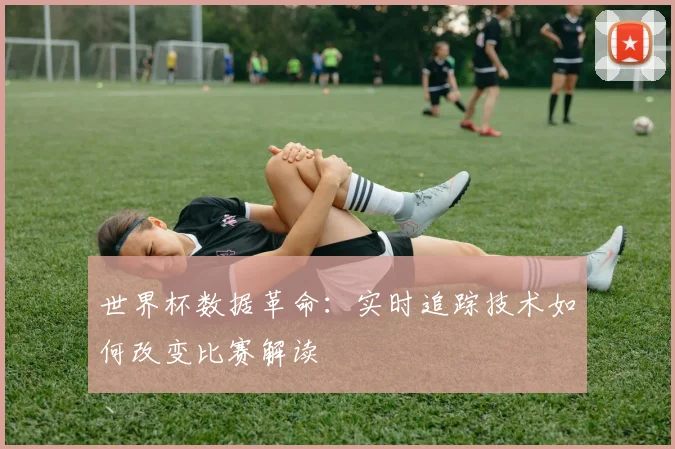 世界杯数据革命：实时追踪技术如何改变比赛解读