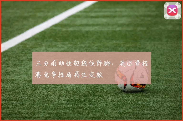 三分雨助快船稳住阵脚，奥运资格赛竞争格局再生变数