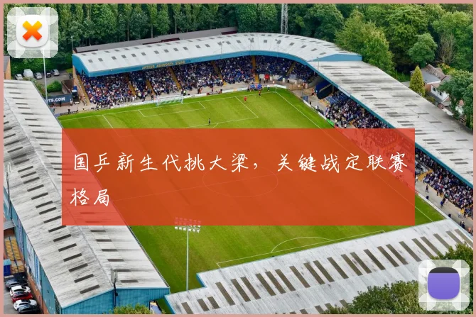 国乒新生代挑大梁，关键战定联赛格局