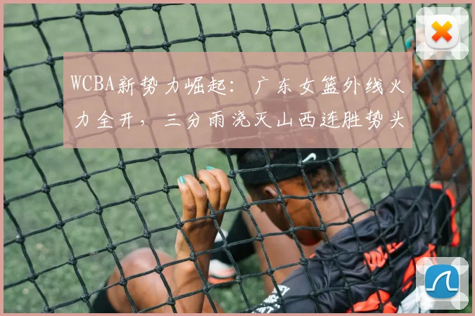 WCBA新势力崛起：广东女篮外线火力全开，三分雨浇灭山西连胜势头