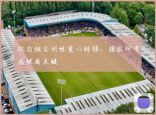 双打组合训练重心转移，接发环节成破局关键