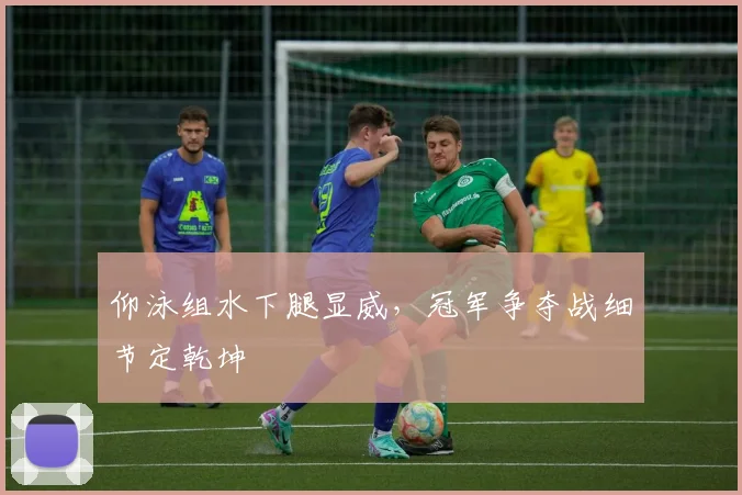 仰泳组水下腿显威，冠军争夺战细节定乾坤