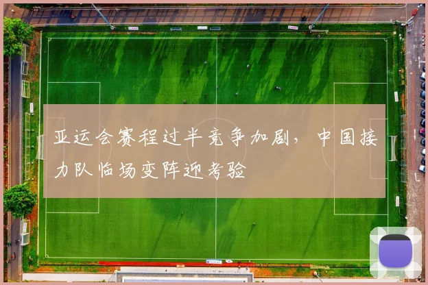 亚运会赛程过半竞争加剧，中国接力队临场变阵迎考验