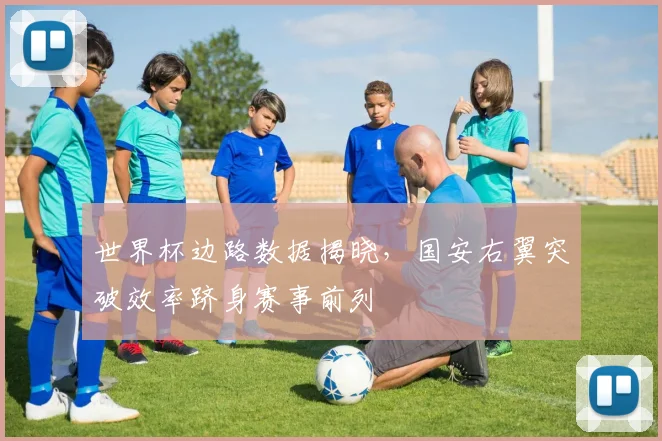 世界杯边路数据揭晓，国安右翼突破效率跻身赛事前列
