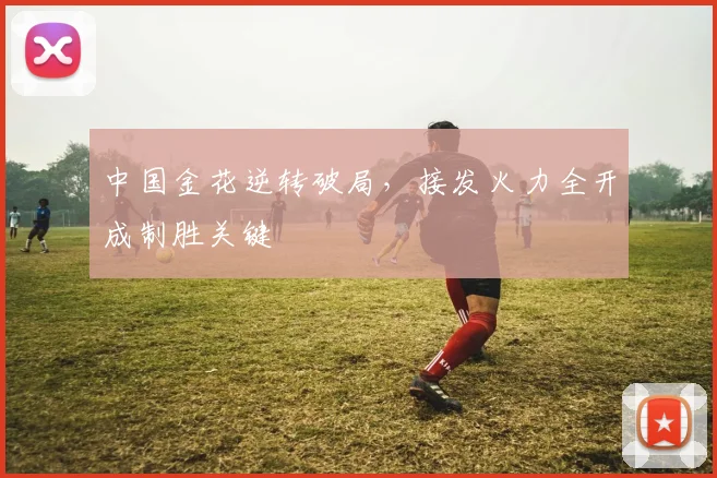 中国金花逆转破局，接发火力全开成制胜关键