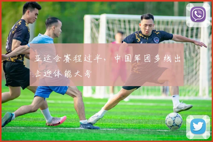 亚运会赛程过半，中国军团多线出击迎体能大考