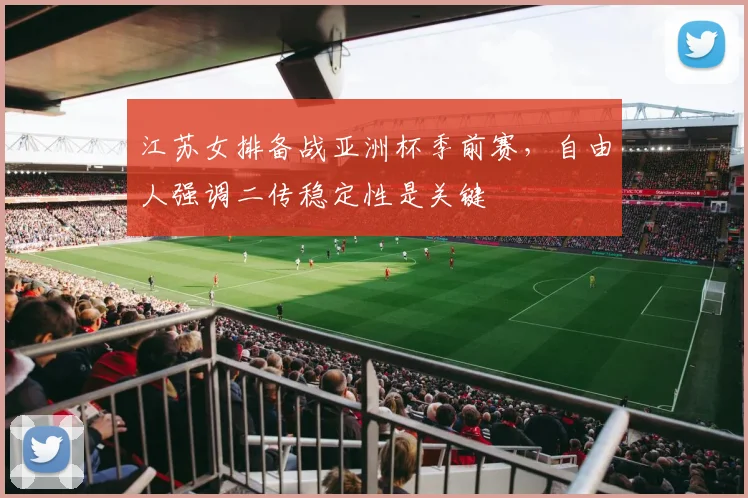 江苏女排备战亚洲杯季前赛，自由人强调二传稳定性是关键