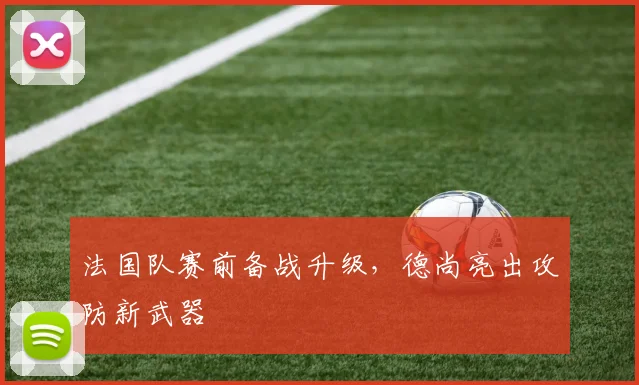 法国队赛前备战升级，德尚亮出攻防新武器