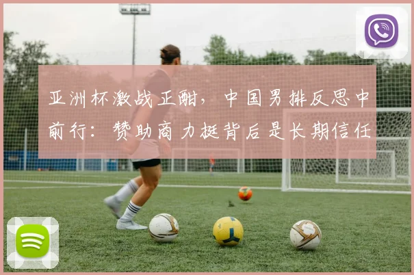 亚洲杯激战正酣，中国男排反思中前行：赞助商力挺背后是长期信任
