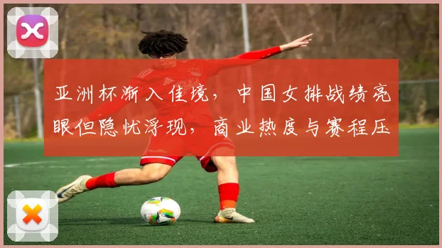 亚洲杯渐入佳境，中国女排战绩亮眼但隐忧浮现，商业热度与赛程压力并行