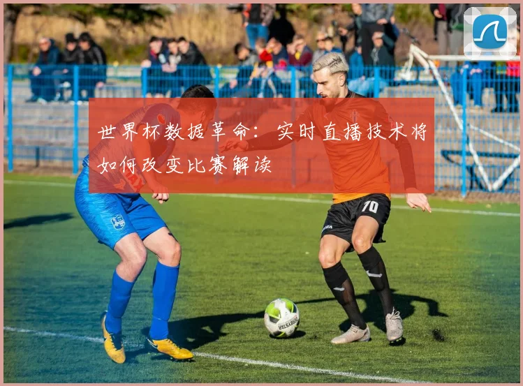 世界杯数据革命：实时直播技术将如何改变比赛解读