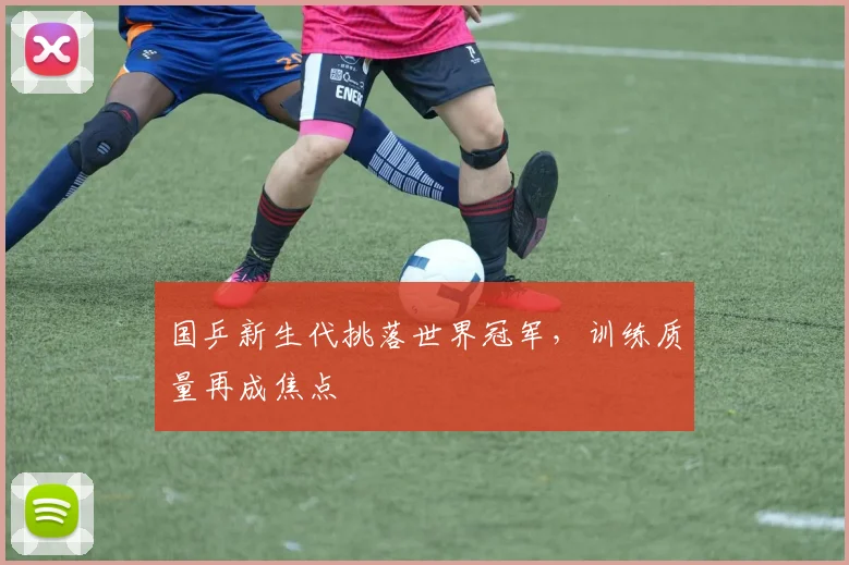 国乒新生代挑落世界冠军，训练质量再成焦点