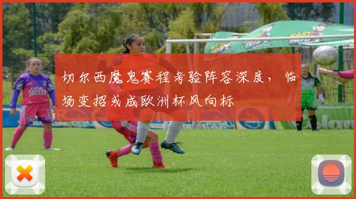 切尔西魔鬼赛程考验阵容深度，临场变招或成欧洲杯风向标