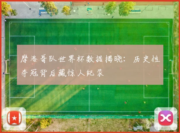 摩洛哥队世界杯数据揭晓：历史性夺冠背后藏惊人纪录