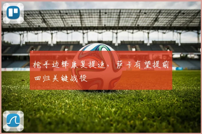 枪手边锋康复提速，萨卡有望提前回归关键战役