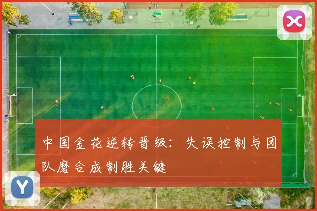 中国金花逆转晋级：失误控制与团队磨合成制胜关键