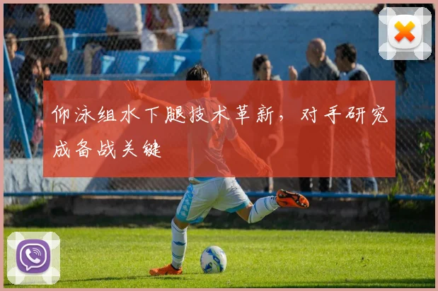 仰泳组水下腿技术革新，对手研究成备战关键