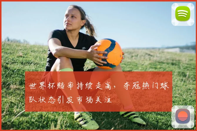 世界杯赔率持续走高，夺冠热门球队状态引发市场关注