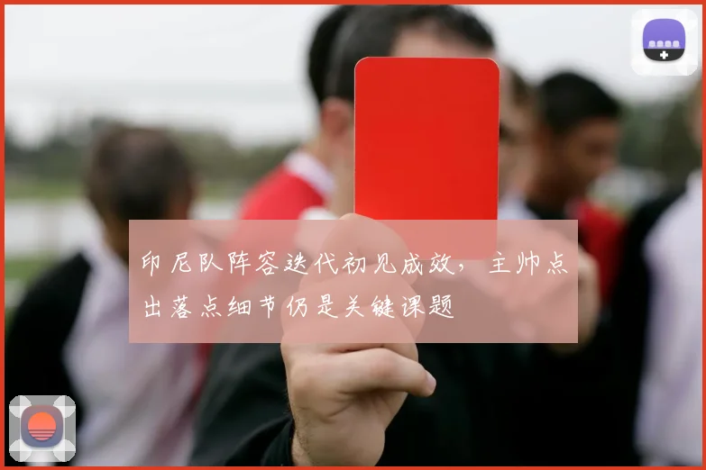印尼队阵容迭代初见成效，主帅点出落点细节仍是关键课题