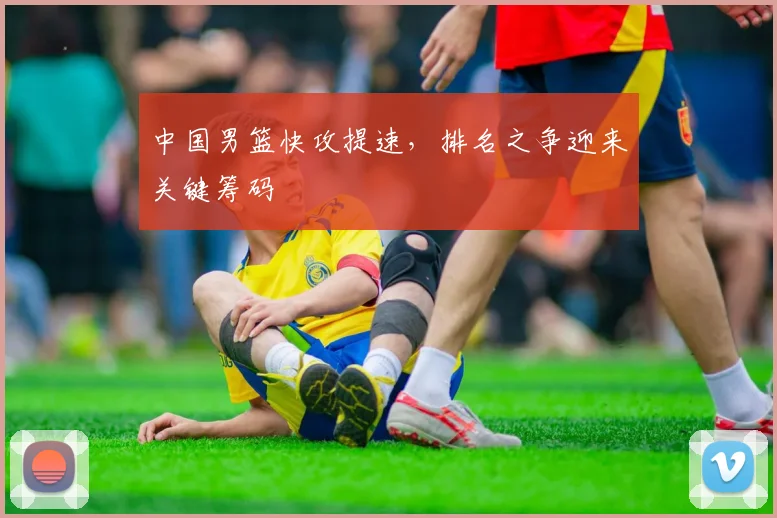 中国男篮快攻提速，排名之争迎来关键筹码