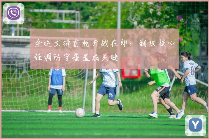 全运女排首轮开战在即，副攻核心强调防守覆盖成关键
