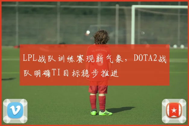 LPL战队训练赛现新气象，DOTA2战队明确TI目标稳步推进