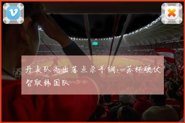 丹麦队亮出落点杀手锏，苏杯硬仗智取韩国队