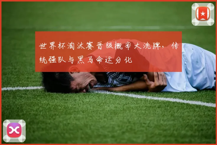 世界杯淘汰赛晋级概率大洗牌，传统强队与黑马命运分化