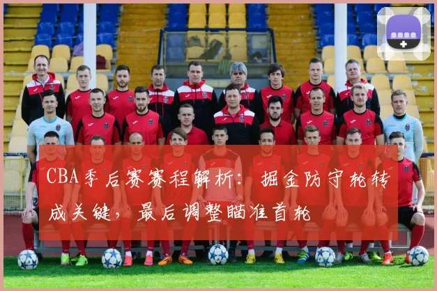 CBA季后赛赛程解析：掘金防守轮转成关键，最后调整瞄准首轮